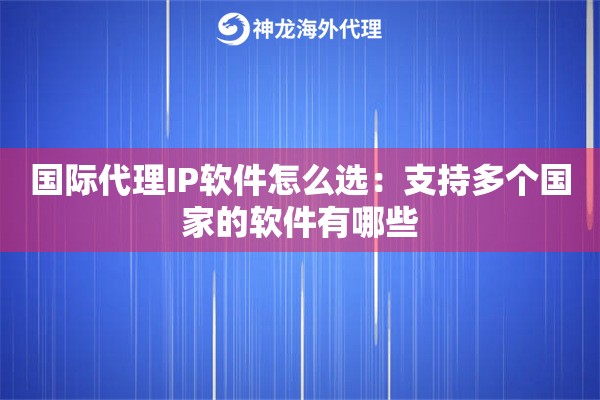 国际代理IP软件怎么选:支持多个国家的软件有哪些 国际代理IP软件怎么选:支持多个国家的软件有哪些