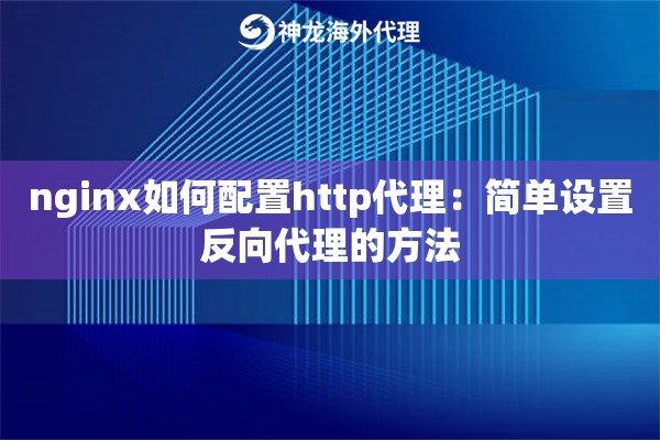 nginx如何配置http代理:简单设置反向代理的方法 nginx如何配置http代理:简单设置反向代理的方法