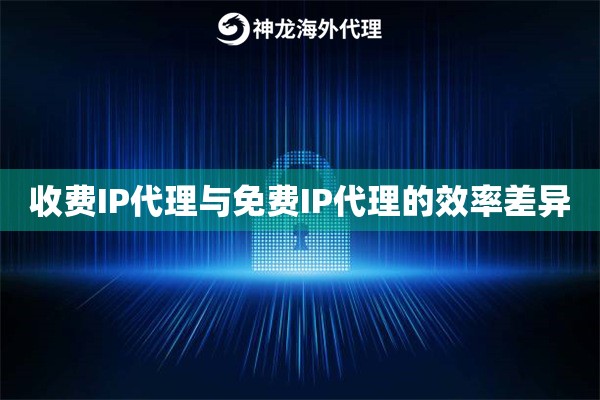 收费IP代理与免费IP代理的效率差异