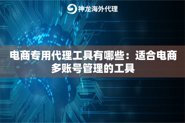 电商专用代理工具有哪些：适合电商多账号管理的工具