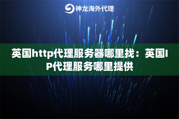 英国http代理服务器哪里找:英国IP代理服务哪里提供 英国http代理服务器哪里找:英国IP代理服务哪里提供