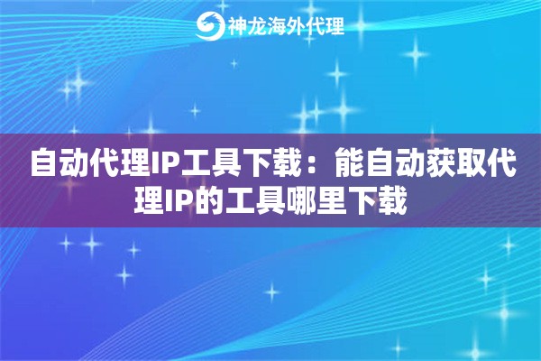 自动代理IP工具下载：能自动获取代理IP的工具哪里下载