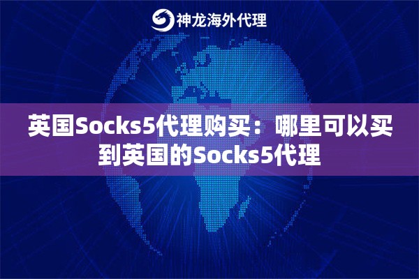 英国Socks5代理购买:哪里可以买到英国的Socks5代理 英国Socks5代理购买:哪里可以买到英国的Socks5代理