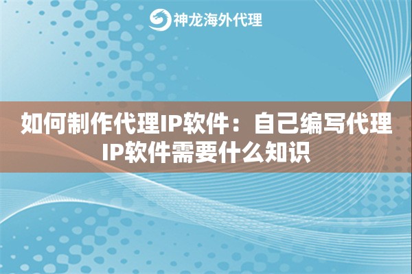 如何制作代理IP软件：自己编写代理IP软件需要什么知识