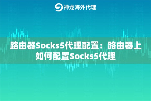 路由器Socks5代理配置:路由器上如何配置Socks5代理 路由器Socks5代理配置:路由器上如何配置Socks5代理
