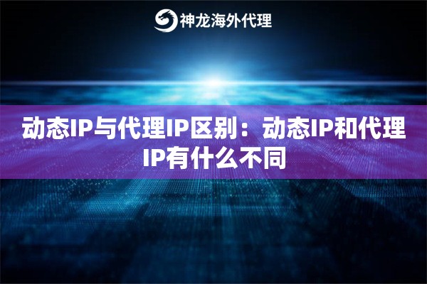 动态IP与代理IP区别:动态IP和代理IP有什么不同 动态IP与代理IP区别:动态IP和代理IP有什么不同