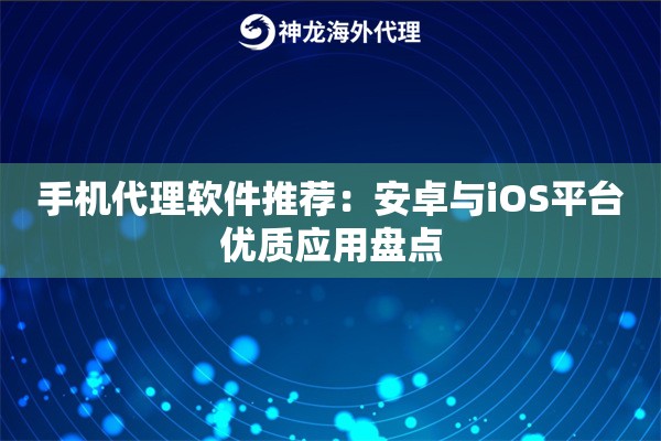 手机代理软件推荐:安卓与iOS平台优质应用盘点 手机代理软件推荐:安卓与iOS平台优质应用盘点