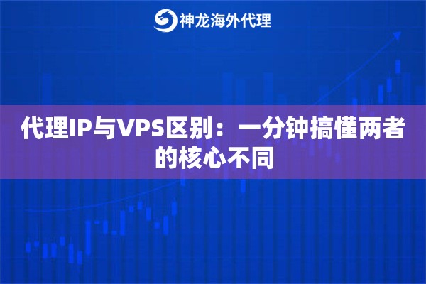 代理IP与VPS区别:一分钟搞懂两者的核心不同 代理IP与VPS区别:一分钟搞懂两者的核心不同