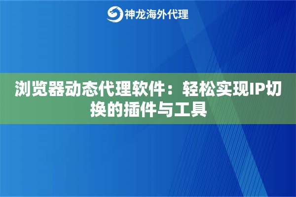 浏览器动态代理软件:轻松实现IP切换的插件与工具 浏览器动态代理软件:轻松实现IP切换的插件与工具