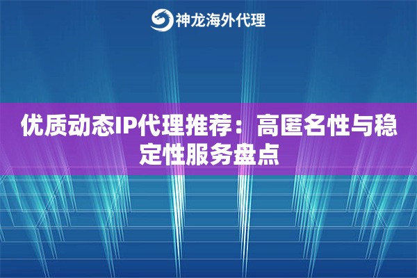 优质动态IP代理推荐:高匿名性与稳定性服务盘点 优质动态IP代理推荐:高匿名性与稳定性服务盘点