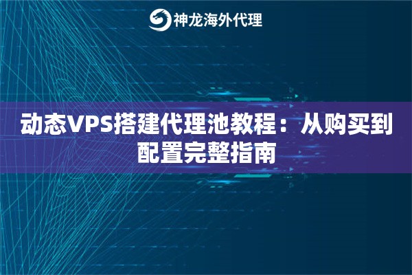 动态VPS搭建代理池教程:从购买到配置完整指南 动态VPS搭建代理池教程:从购买到配置完整指南