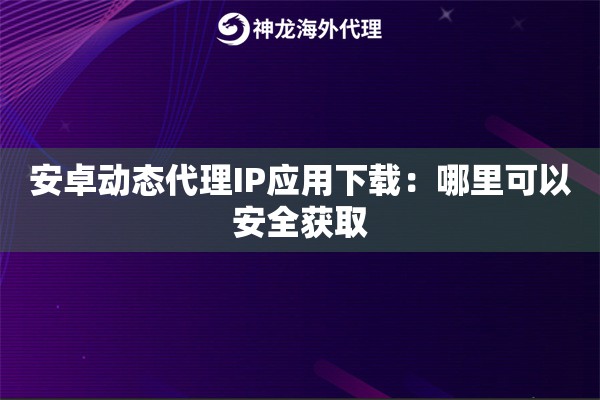 安卓动态代理IP应用下载:哪里可以安全获取 安卓动态代理IP应用下载:哪里可以安全获取
