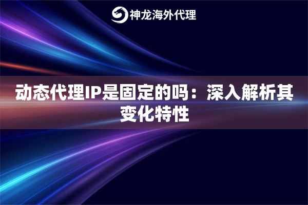 动态代理IP是固定的吗:深入解析其变化特性 动态代理IP是固定的吗:深入解析其变化特性