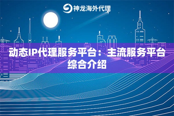 动态IP代理服务平台:主流服务平台综合介绍 动态IP代理服务平台:主流服务平台综合介绍