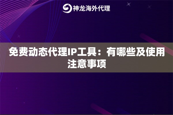 免费动态代理IP工具:有哪些及使用注意事项 免费动态代理IP工具:有哪些及使用注意事项