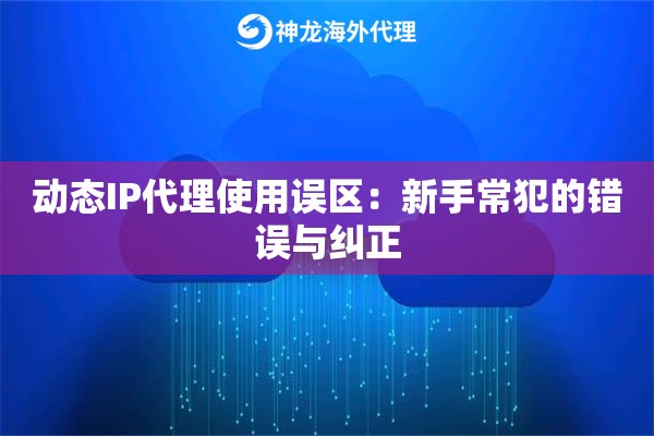动态IP代理使用误区：新手常犯的错误与纠正
