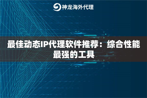 最佳动态IP代理软件推荐:综合性能最强的工具 最佳动态IP代理软件推荐:综合性能最强的工具