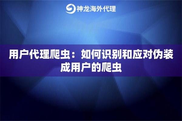 用户代理爬虫：如何识别和应对伪装成用户的爬虫