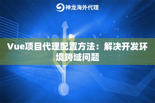 Vue项目代理配置方法：解决开发环境跨域问题