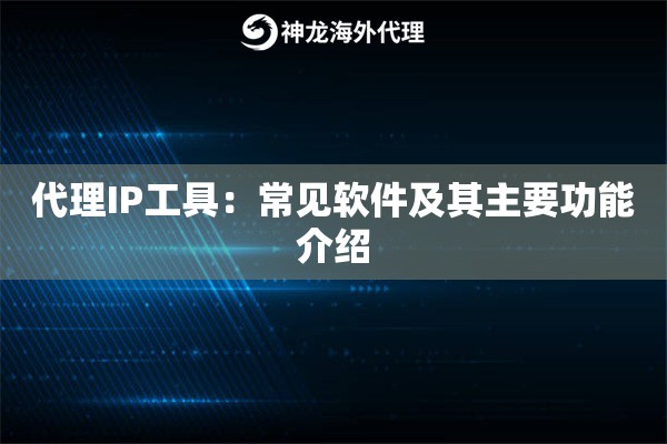 代理IP工具：常见软件及其主要功能介绍