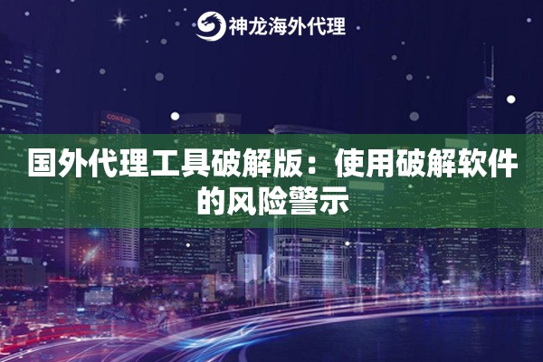 国外代理工具破解版：使用破解软件的风险警示