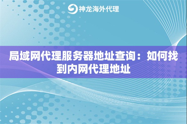 局域网代理服务器地址查询:如何找到内网代理地址 局域网代理服务器地址查询:如何找到内网代理地址