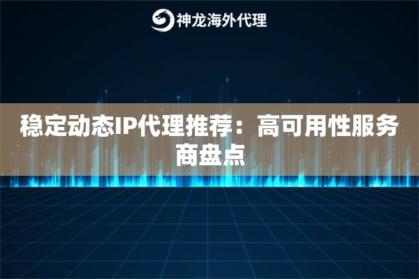稳定动态IP代理推荐：高可用性服务商盘点