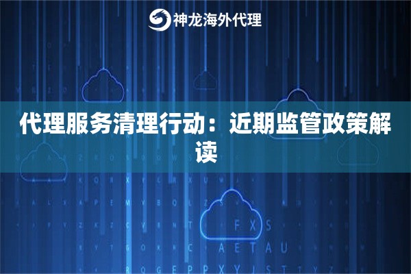 代理服务清理行动：近期监管政策解读
