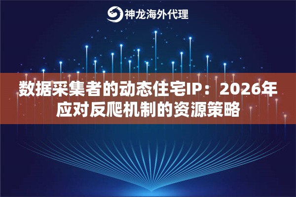 数据采集者的动态住宅IP：2026年应对反爬机制的资源策略