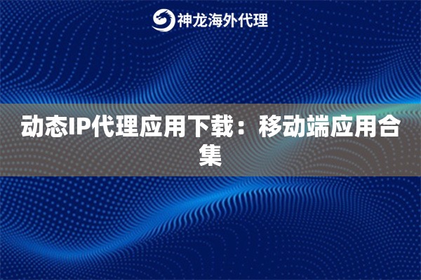动态IP代理应用下载：移动端应用合集