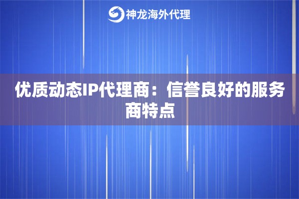 优质动态IP代理商：信誉良好的服务商特点