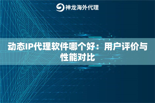 动态IP代理软件哪个好:用户评价与性能对比 动态IP代理软件哪个好:用户评价与性能对比