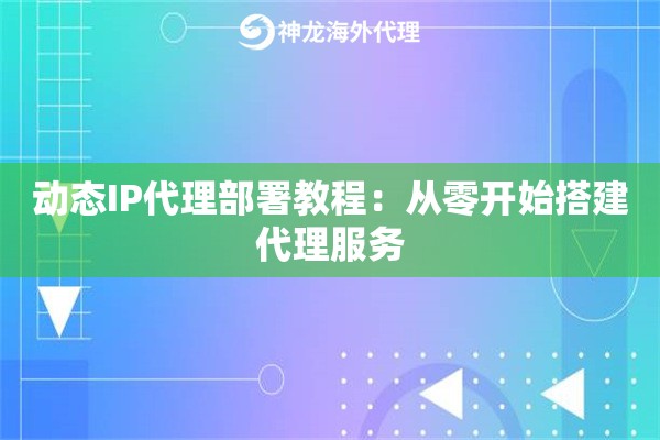 动态IP代理部署教程：从零开始搭建代理服务