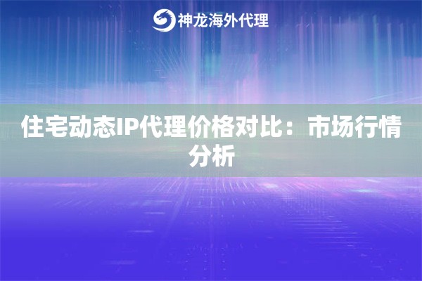住宅动态IP代理价格对比:市场行情分析 住宅动态IP代理价格对比:市场行情分析
