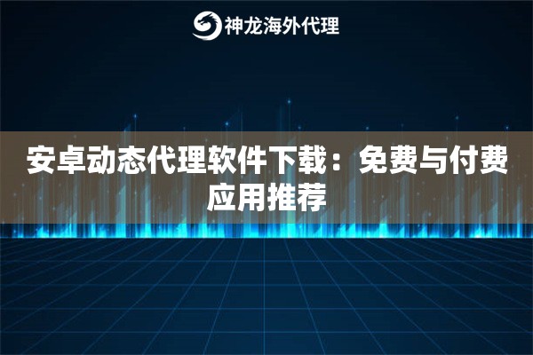 安卓动态代理软件下载：免费与付费应用推荐