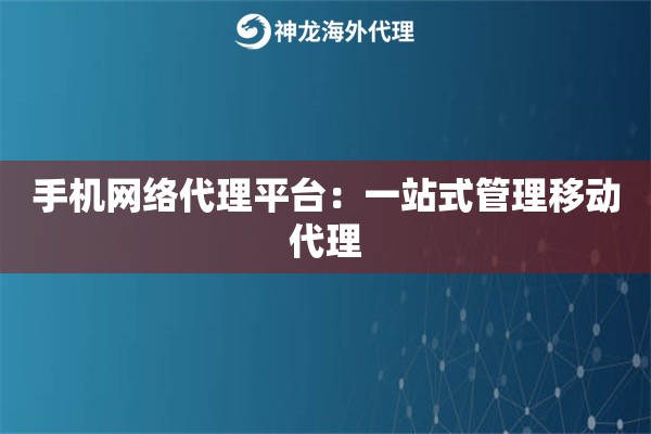 手机网络代理平台：一站式管理移动代理