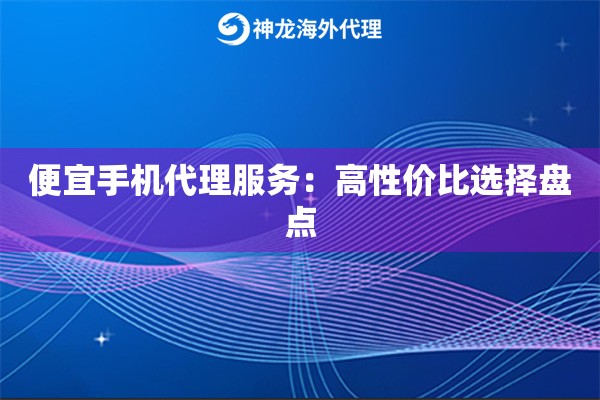 便宜手机代理服务：高性价比选择盘点
