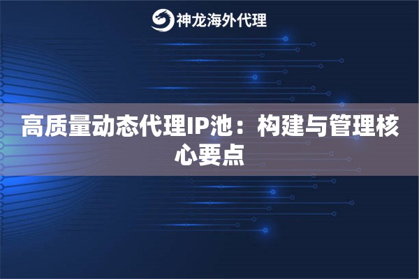 高质量动态代理IP池:构建与管理核心要点 高质量动态代理IP池:构建与管理核心要点
