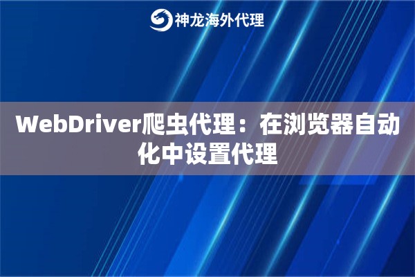 WebDriver爬虫代理：在浏览器自动化中设置代理