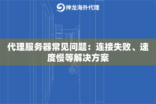 代理服务器常见问题：连接失败、速度慢等解决方案