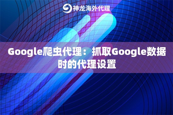 Google爬虫代理：抓取Google数据时的代理设置