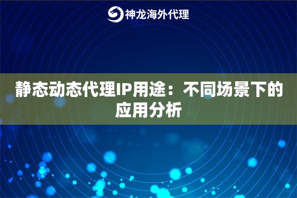 静态动态代理IP用途：不同场景下的应用分析