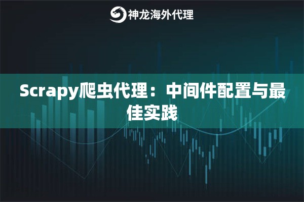 Scrapy爬虫代理：中间件配置与最佳实践