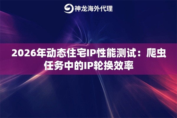 2026年动态住宅IP性能测试：爬虫任务中的IP轮换效率