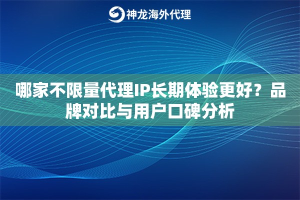 哪家不限量代理IP长期体验更好？品牌对比与用户口碑分析