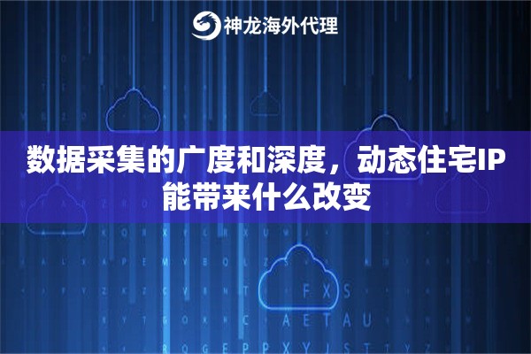 数据采集的广度和深度，动态住宅IP能带来什么改变