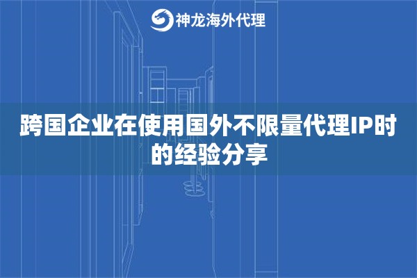 跨国企业在使用国外不限量代理IP时的经验分享