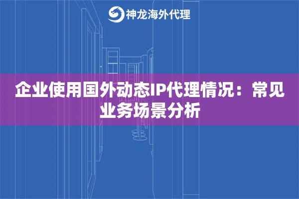 企业使用国外动态IP代理情况：常见业务场景分析