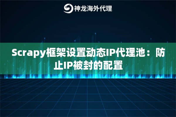 Scrapy框架设置动态IP代理池：防止IP被封的配置