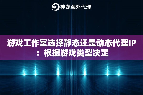 游戏工作室选择静态还是动态代理IP：根据游戏类型决定